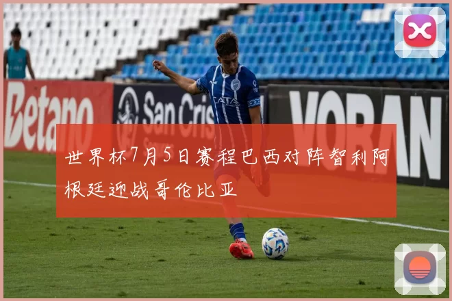 世界杯7月5日赛程巴西对阵智利阿根廷迎战哥伦比亚