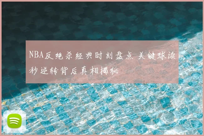 NBA反绝杀经典时刻盘点 关键球读秒逆转背后真相揭秘