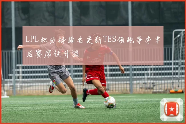 LPL积分榜排名更新TES领跑争夺季后赛席位升温