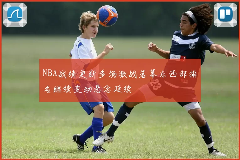 NBA战绩更新多场激战落幕东西部排名继续变动悬念延续