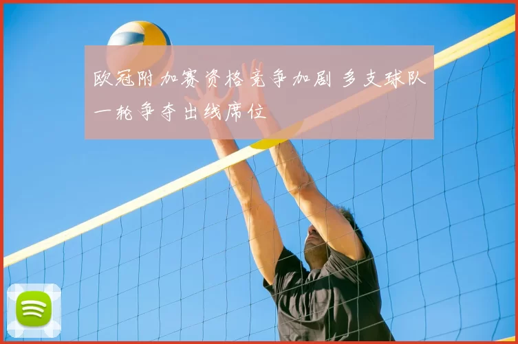 欧冠附加赛资格竞争加剧 多支球队一轮争夺出线席位