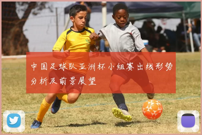 中国足球队亚洲杯小组赛出线形势分析及前景展望