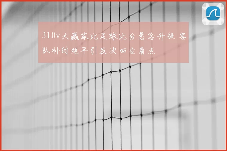 310v大赢家比足球比分悬念升级 客队补时绝平引发次回合看点