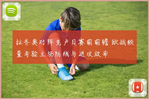 拉齐奥对阵克卢日赛前前瞻 欧战较量考验主场防线与进攻效率