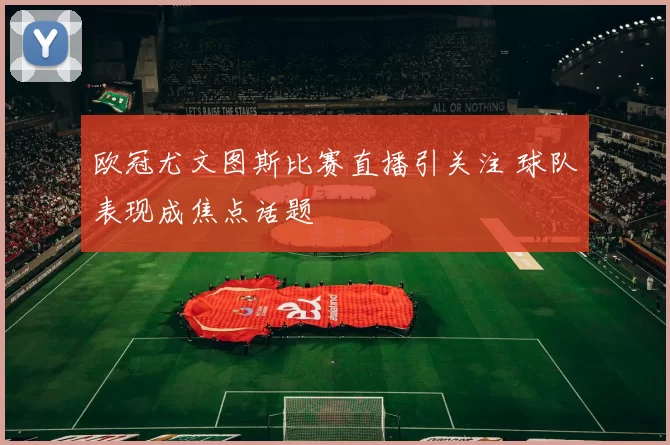 欧冠尤文图斯比赛直播引关注 球队表现成焦点话题