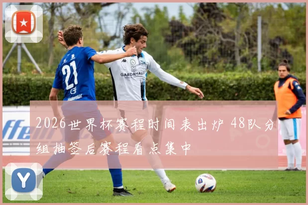 2026世界杯赛程时间表出炉 48队分组抽签后赛程看点集中
