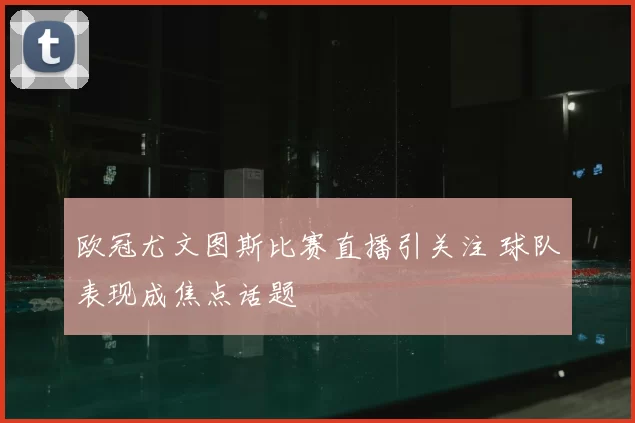 欧冠尤文图斯比赛直播引关注 球队表现成焦点话题