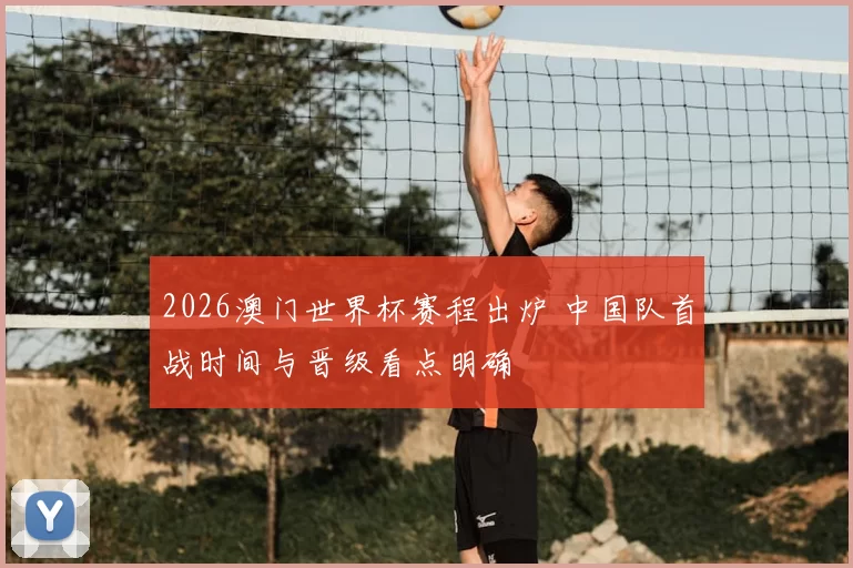2026澳门世界杯赛程出炉 中国队首战时间与晋级看点明确