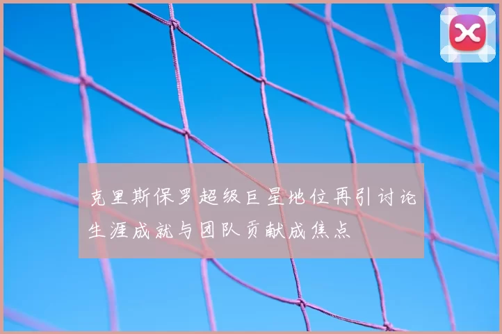 克里斯保罗超级巨星地位再引讨论生涯成就与团队贡献成焦点