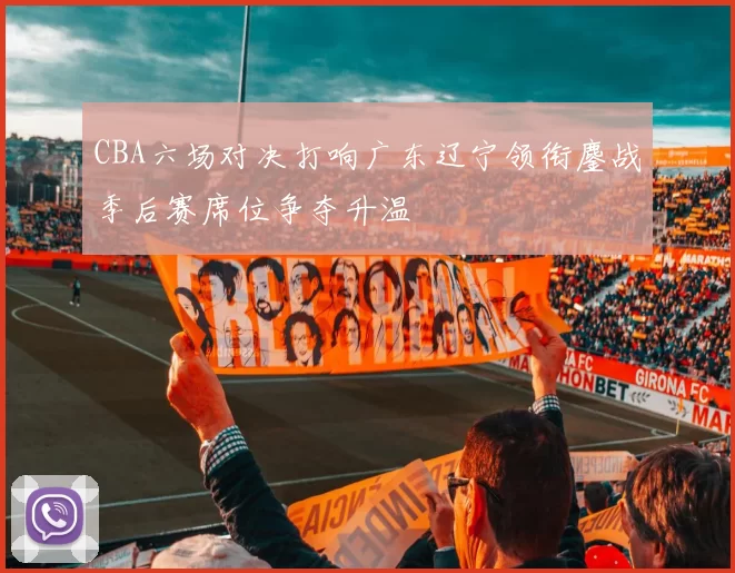 CBA六场对决打响广东辽宁领衔鏖战季后赛席位争夺升温