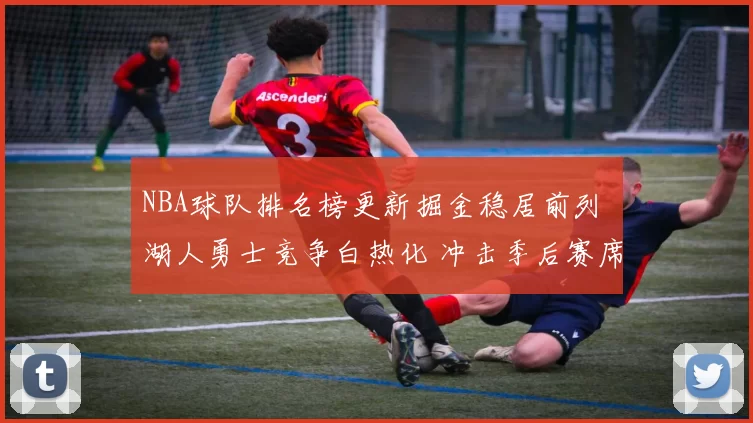NBA球队排名榜更新掘金稳居前列 湖人勇士竞争白热化 冲击季后赛席位