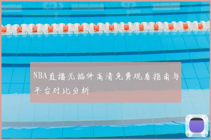NBA直播无插件高清免费观看指南与平台对比分析