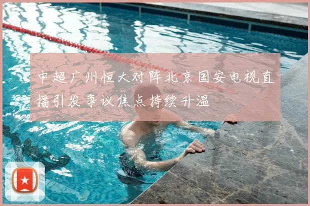 中超广州恒大对阵北京国安电视直播引发争议焦点持续升温