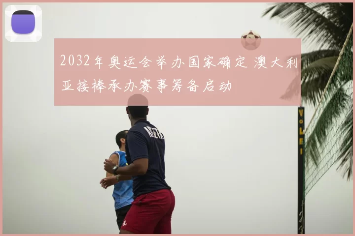 2032年奥运会举办国家确定 澳大利亚接棒承办赛事筹备启动