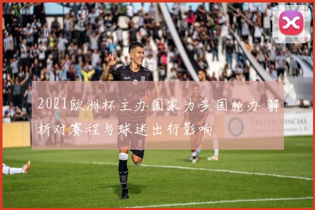 2021欧洲杯主办国家为多国轮办 解析对赛程与球迷出行影响