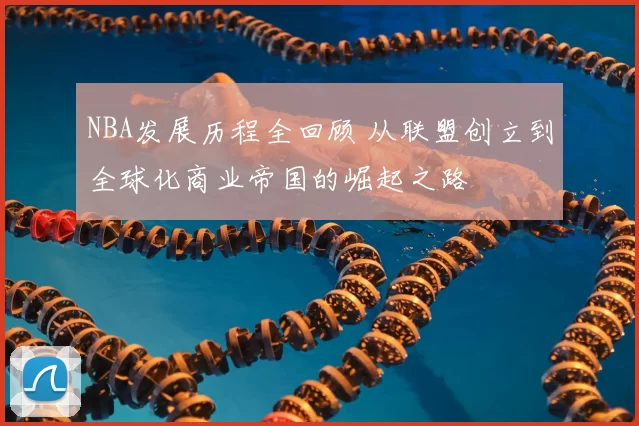 NBA发展历程全回顾 从联盟创立到全球化商业帝国的崛起之路