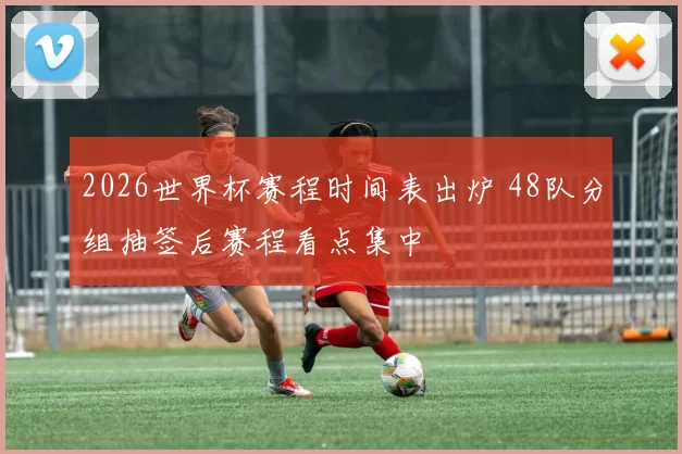 2026世界杯赛程时间表出炉 48队分组抽签后赛程看点集中