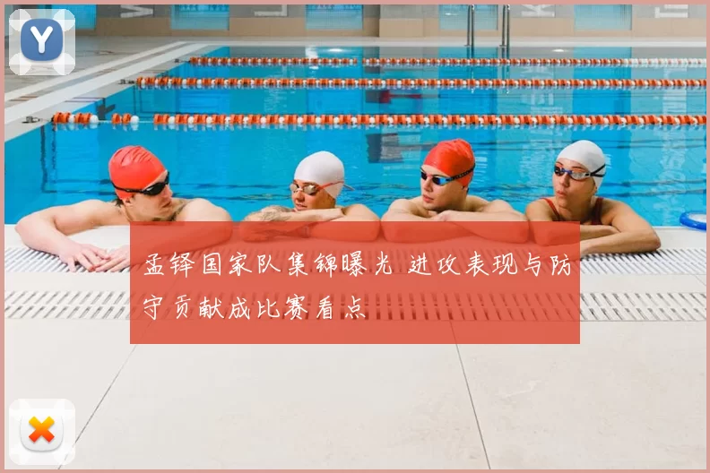 孟铎国家队集锦曝光 进攻表现与防守贡献成比赛看点