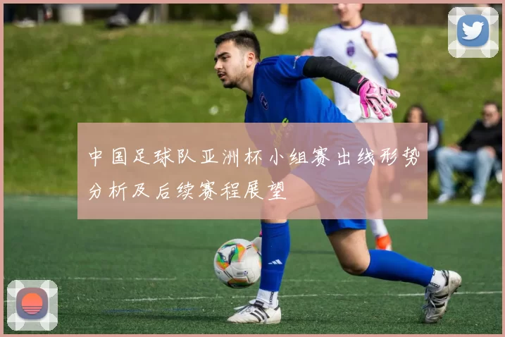 中国足球队亚洲杯小组赛出线形势分析及后续赛程展望