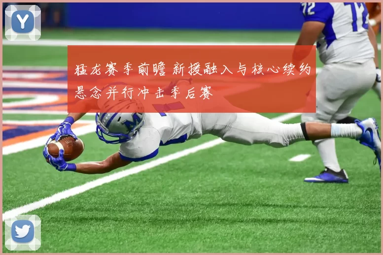 猛龙赛季前瞻 新援融入与核心续约悬念并行冲击季后赛