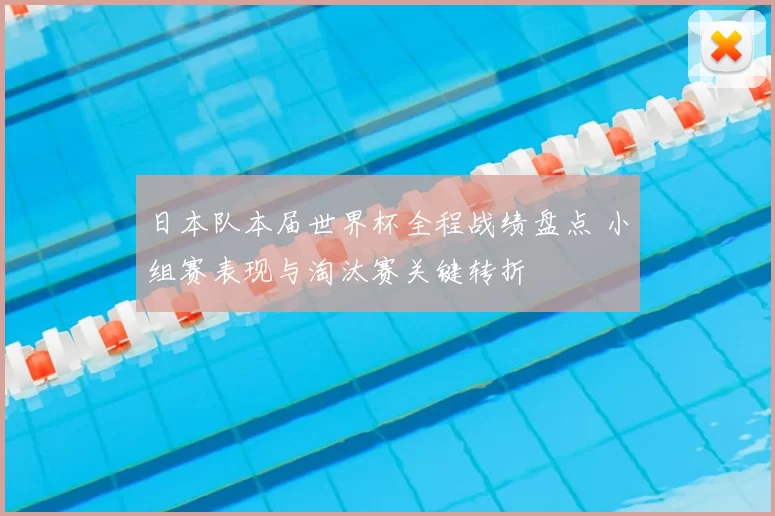 日本队本届世界杯全程战绩盘点 小组赛表现与淘汰赛关键转折
